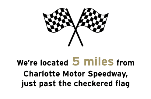 We're located five miles from Charlotte Motor Speedway just past the checkered flag