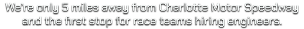 We're only 5 mils from Charlotte Motor Speedway and the first stop for race teams hiring engineers.